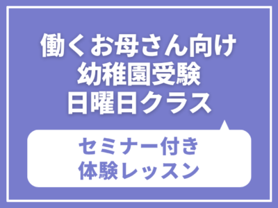 働くお母さん向け 幼稚園受験・日曜日クラス  【働くお母さんでも合格できる幼稚園受験のノウハウセミナー】付き 体験レッスン　5月10日（日）